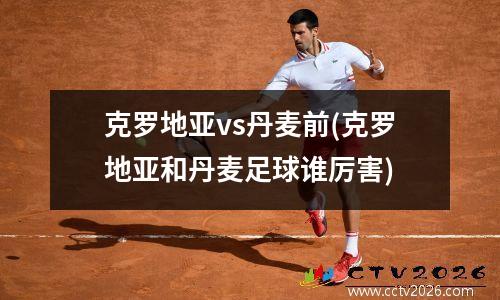 克罗地亚vs丹麦前(克罗地亚和丹麦足球谁厉害)