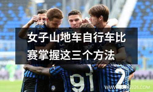 女子山地车自行车比赛掌握这三个方法