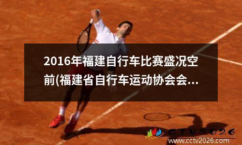 2016年福建自行车比赛盛况空前(福建省自行车运动协会会长)