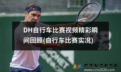 DH自行车比赛视频精彩瞬间回顾(自行车比赛实况)