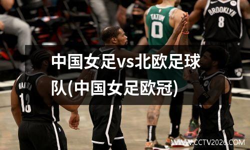 中国女足vs北欧足球队(中国女足欧冠)
