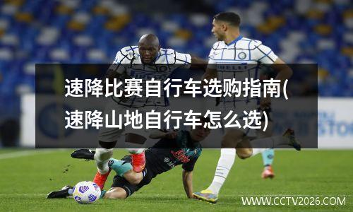 速降比赛自行车选购指南(速降山地自行车怎么选)