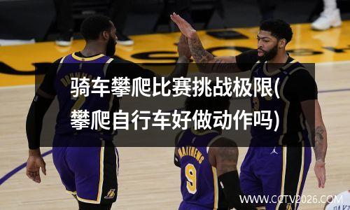 骑车攀爬比赛挑战极限(攀爬自行车好做动作吗)