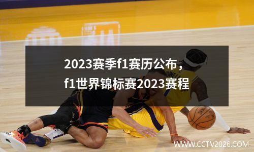 2023赛季f1赛历公布，f1世界锦标赛2023赛程