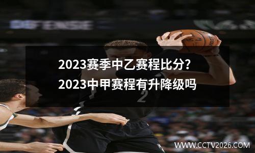 2023赛季中乙赛程比分？2023中甲赛程有升降级吗