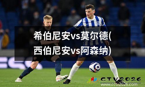 希伯尼安vs莫尔德(西伯尼安vs阿森纳)