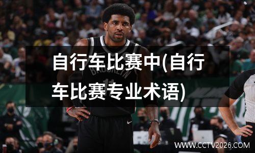 自行车比赛中(自行车比赛专业术语)