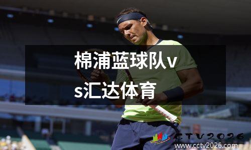 棉浦蓝球队vs汇达体育