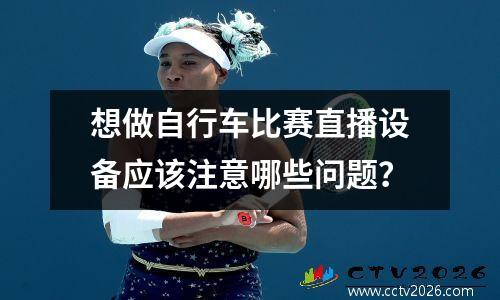 想做自行车比赛直播设备应该注意哪些问题？