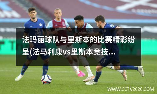 法玛丽球队与里斯本的比赛精彩纷呈(法马利康vs里斯本竞技直播)