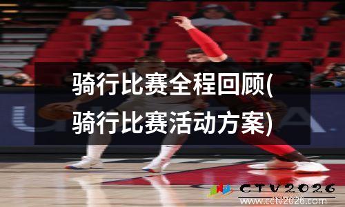 骑行比赛全程回顾(骑行比赛活动方案)