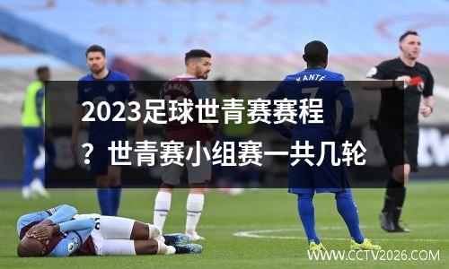 2023足球世青赛赛程？世青赛小组赛一共几轮