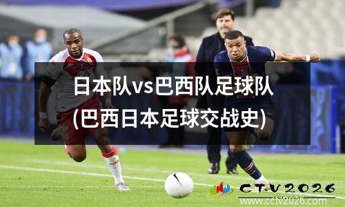 日本队vs巴西队足球队(巴西日本足球交战史)