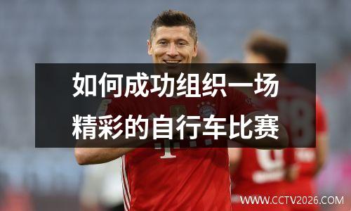 如何成功组织一场精彩的自行车比赛