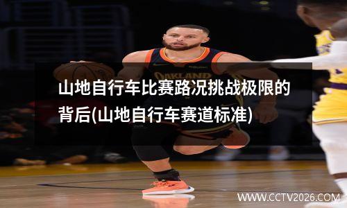 山地自行车比赛路况挑战极限的背后(山地自行车赛道标准)