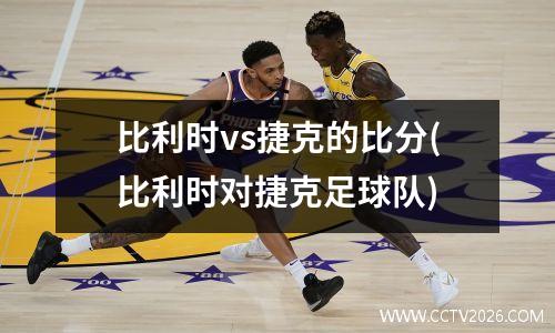 比利时vs捷克的比分(比利时对捷克足球队)
