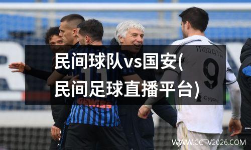 民间球队vs国安(民间足球直播平台)