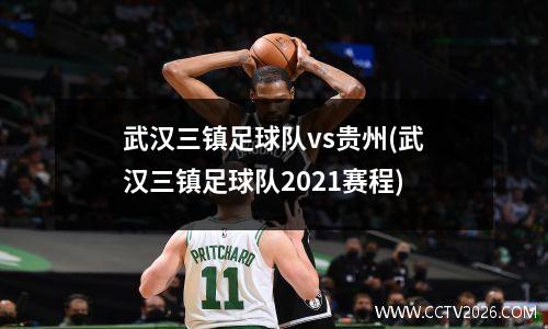 武汉三镇足球队vs贵州(武汉三镇足球队2021赛程)