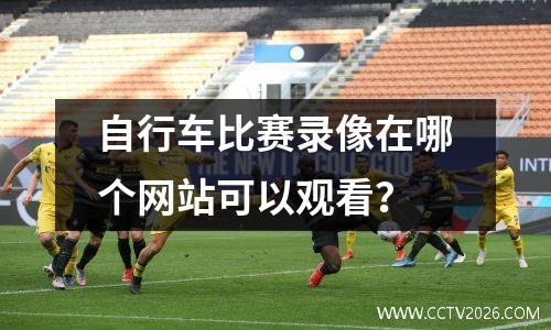 自行车比赛录像在哪个网站可以观看？