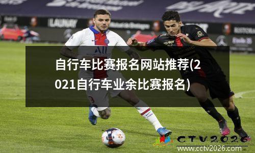 自行车比赛报名网站推荐(2021自行车业余比赛报名)
