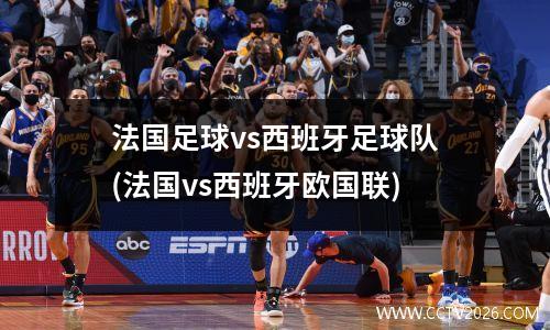 法国足球vs西班牙足球队(法国vs西班牙欧国联)
