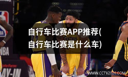 自行车比赛APP推荐(自行车比赛是什么车)