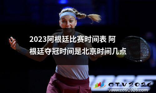 2023阿根廷比赛时间表 阿根廷夺冠时间是北京时间几点