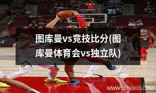 图库曼vs竞技比分(图库曼体育会vs独立队)