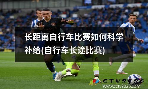 长距离自行车比赛如何科学补给(自行车长途比赛)