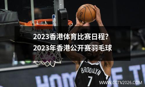 2023香港体育比赛日程？2023年香港公开赛羽毛球