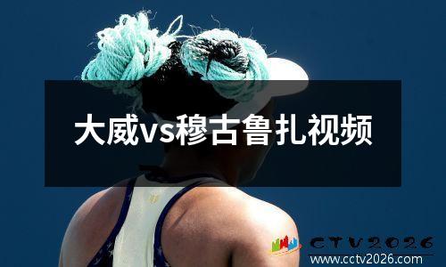 大威vs穆古鲁扎视频
