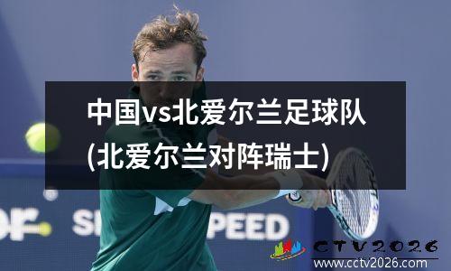 中国vs北爱尔兰足球队(北爱尔兰对阵瑞士)