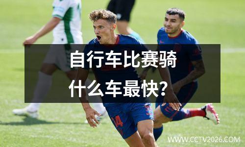 自行车比赛骑什么车最快？