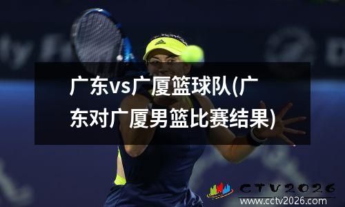 广东vs广厦篮球队(广东对广厦男篮比赛结果)