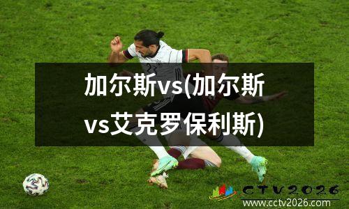 加尔斯vs(加尔斯vs艾克罗保利斯)