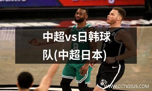 中超vs日韩球队(中超日本)