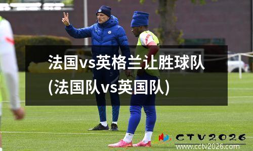 法国vs英格兰让胜球队(法国队vs英国队)
