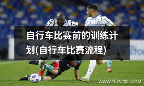 自行车比赛前的训练计划(自行车比赛流程)