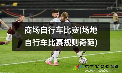 商场自行车比赛(场地自行车比赛规则奇葩)