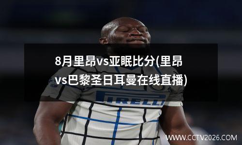 8月里昂vs亚眠比分(里昂vs巴黎圣日耳曼在线直播)