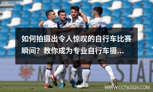 如何拍摄出令人惊叹的自行车比赛瞬间？教你成为专业自行车摄影师
