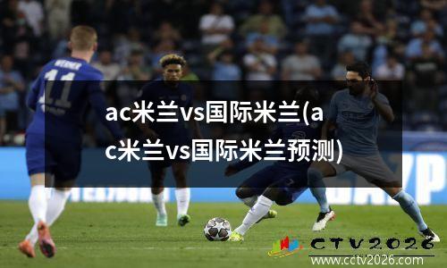 ac米兰vs国际米兰(ac米兰vs国际米兰预测)