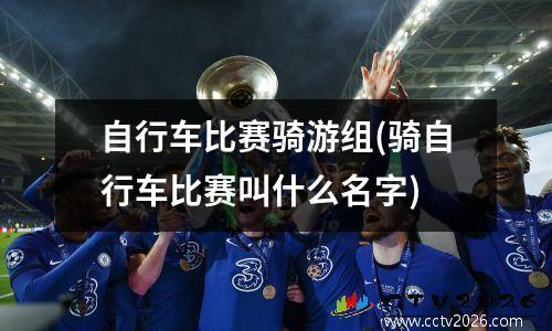 自行车比赛骑游组(骑自行车比赛叫什么名字)