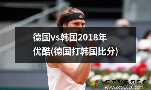 德国vs韩国2018年优酷(德国打韩国比分)
