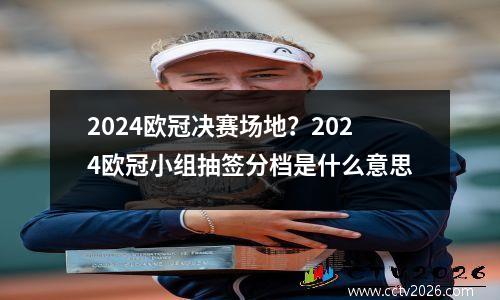 2024欧冠决赛场地？2024欧冠小组抽签分档是什么意思
