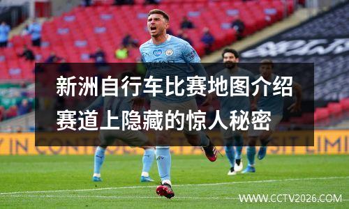 新洲自行车比赛地图介绍赛道上隐藏的惊人秘密