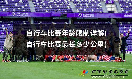 自行车比赛年龄限制详解(自行车比赛最长多少公里)