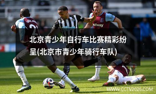 北京青少年自行车比赛精彩纷呈(北京市青少年骑行车队)