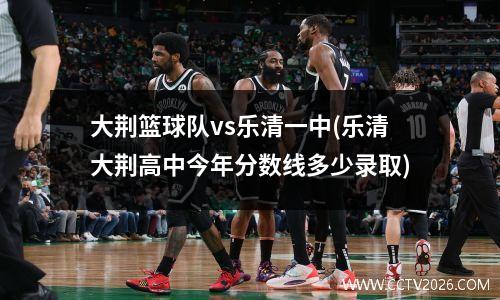 大荆篮球队vs乐清一中(乐清大荆高中今年分数线多少录取)