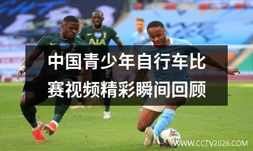 中国青少年自行车比赛视频精彩瞬间回顾